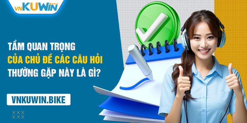 Tầm quan trọng của chủ đề các câu hỏi thường gặp này là gì?